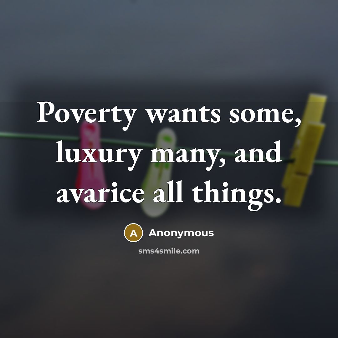“Poverty wants some, luxury many, and avarice all things.” quote by Anonymous