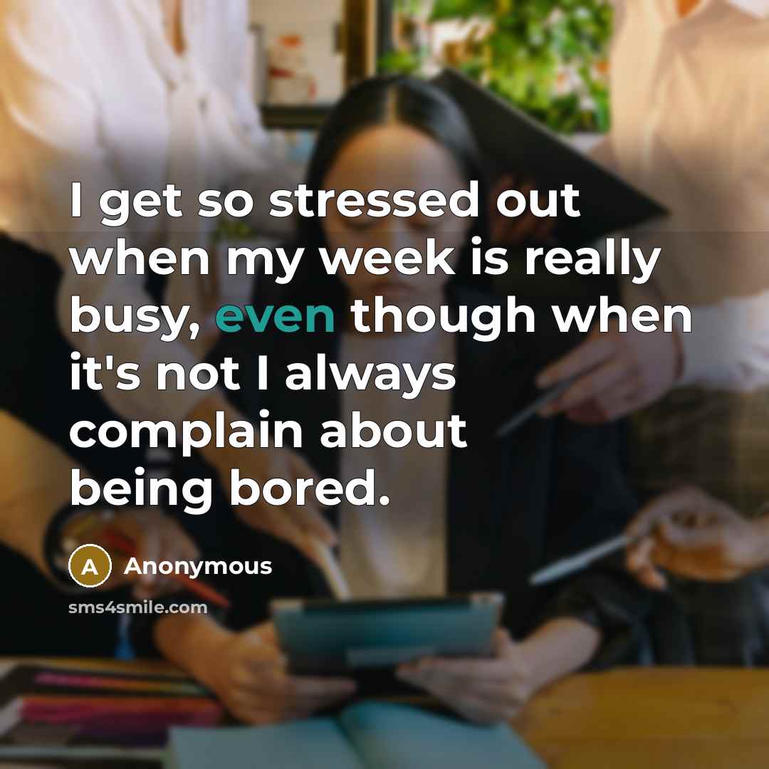 “I get so stressed out when my week is really busy, even though when it's not I always complain about being bored.” quote by Anonymous