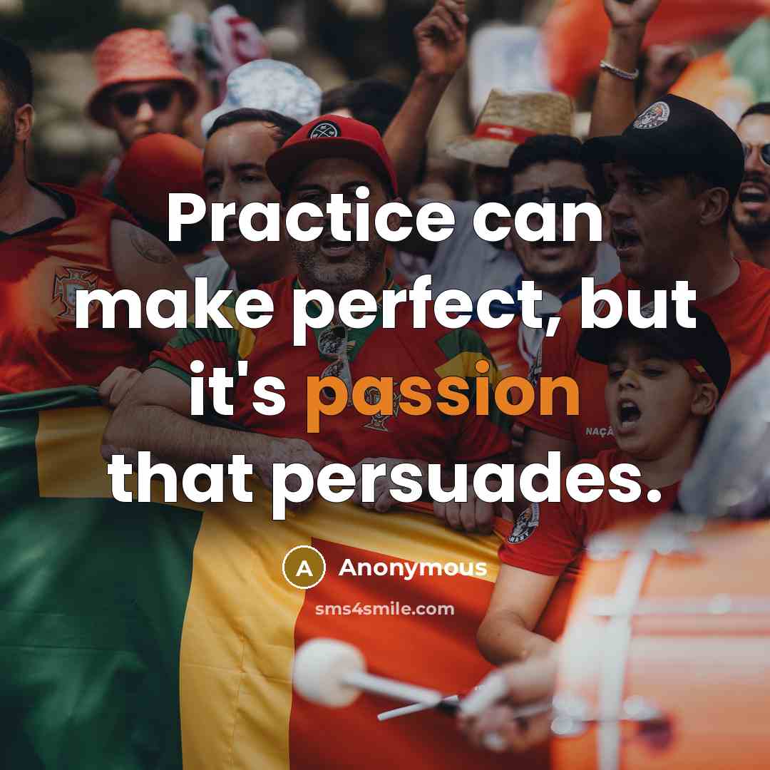 “Practice can make perfect, but it's passion that persuades.” quote by Anonymous