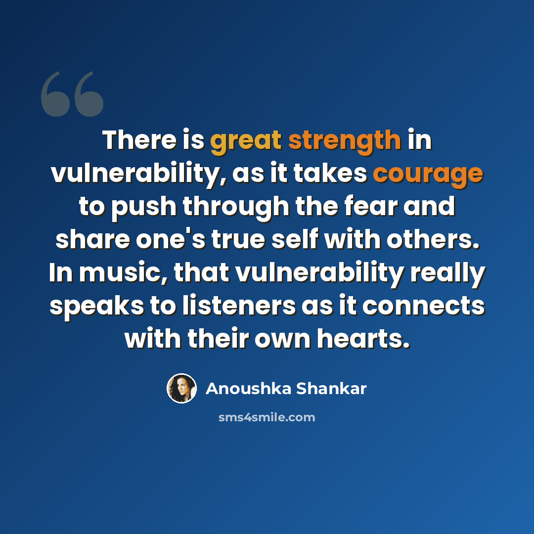 “There is great strength in vulnerability, as it takes courage to push through the fear and share one's true self with others. In music, that vulnerability really speaks to listeners as it connects with their own hearts.” quote by Anoushka Shankar