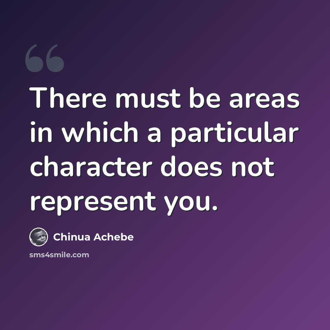 “There must be areas in which a particular character does not represent you.” quote by Chinua Achebe