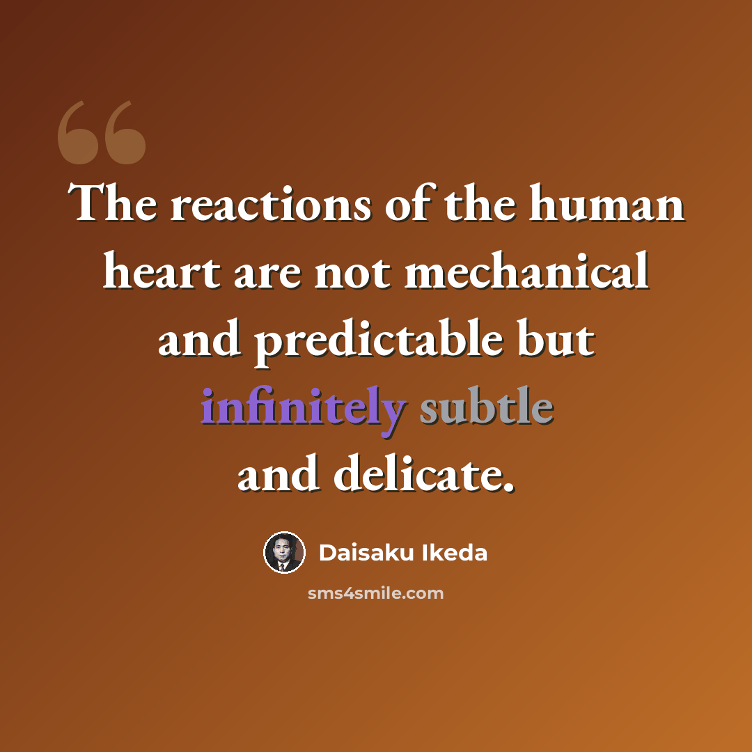 “The reactions of the human heart are not mechanical and predictable but infinitely subtle and delicate.” quote by Daisaku Ikeda