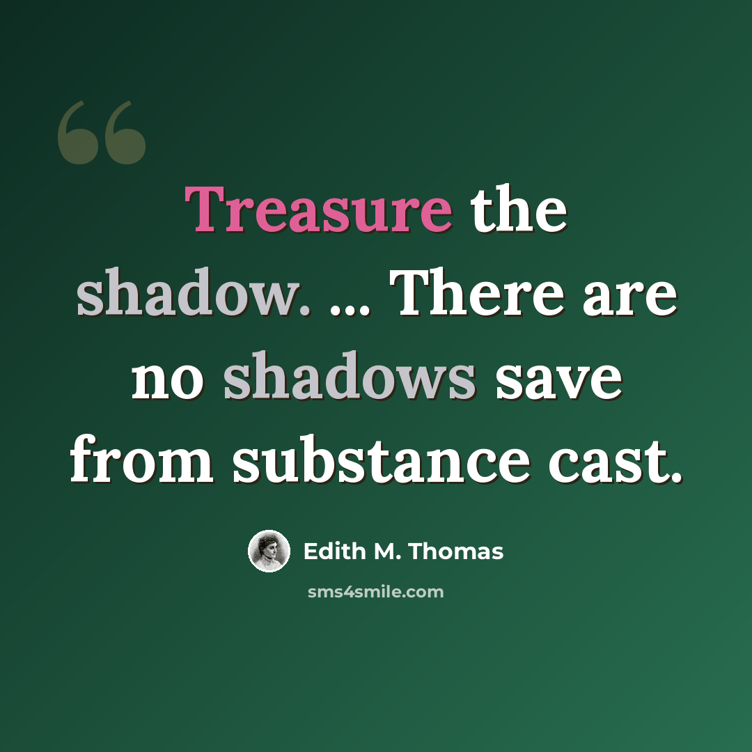 “Treasure the shadow. ... There are no shadows save from substance cast.” quote by Edith M. Thomas