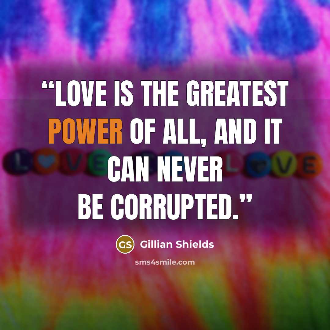 “Love is the greatest power of all, and it can never be corrupted.” quote by Gillian Shields