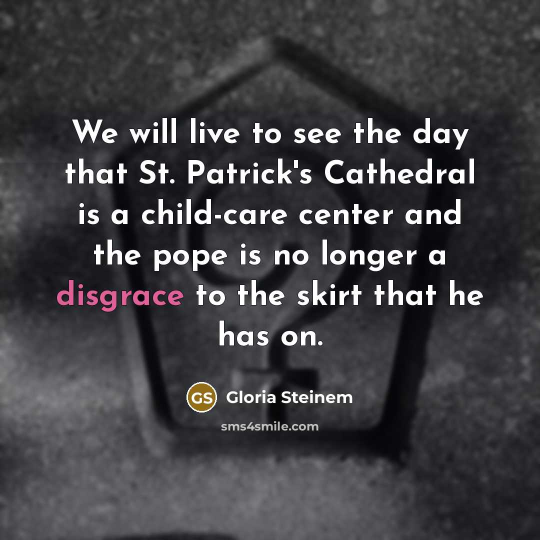 “We will live to see the day that St. Patrick's Cathedral is a child-care center and the pope is no longer a disgrace to the skirt that he has on.” quote by Gloria Steinem