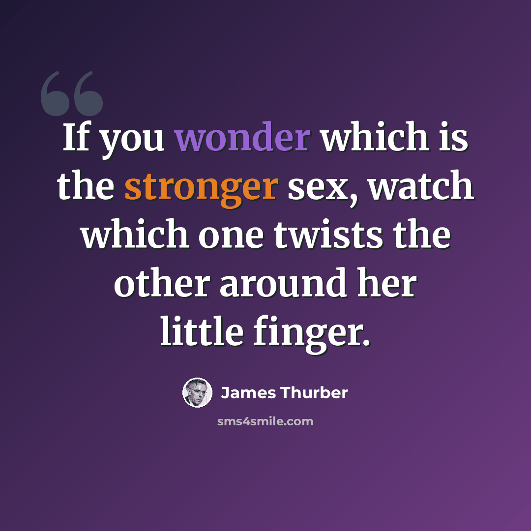“If you wonder which is the stronger sex, watch which one twists the other around her little finger.” quote by James Thurber