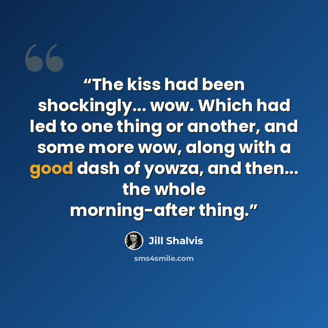 “The kiss had been shockingly... wow. Which had led to one thing or another, and some more wow, along with a good dash of yowza, and then... the whole morning-after thing.” quote by Jill Shalvis