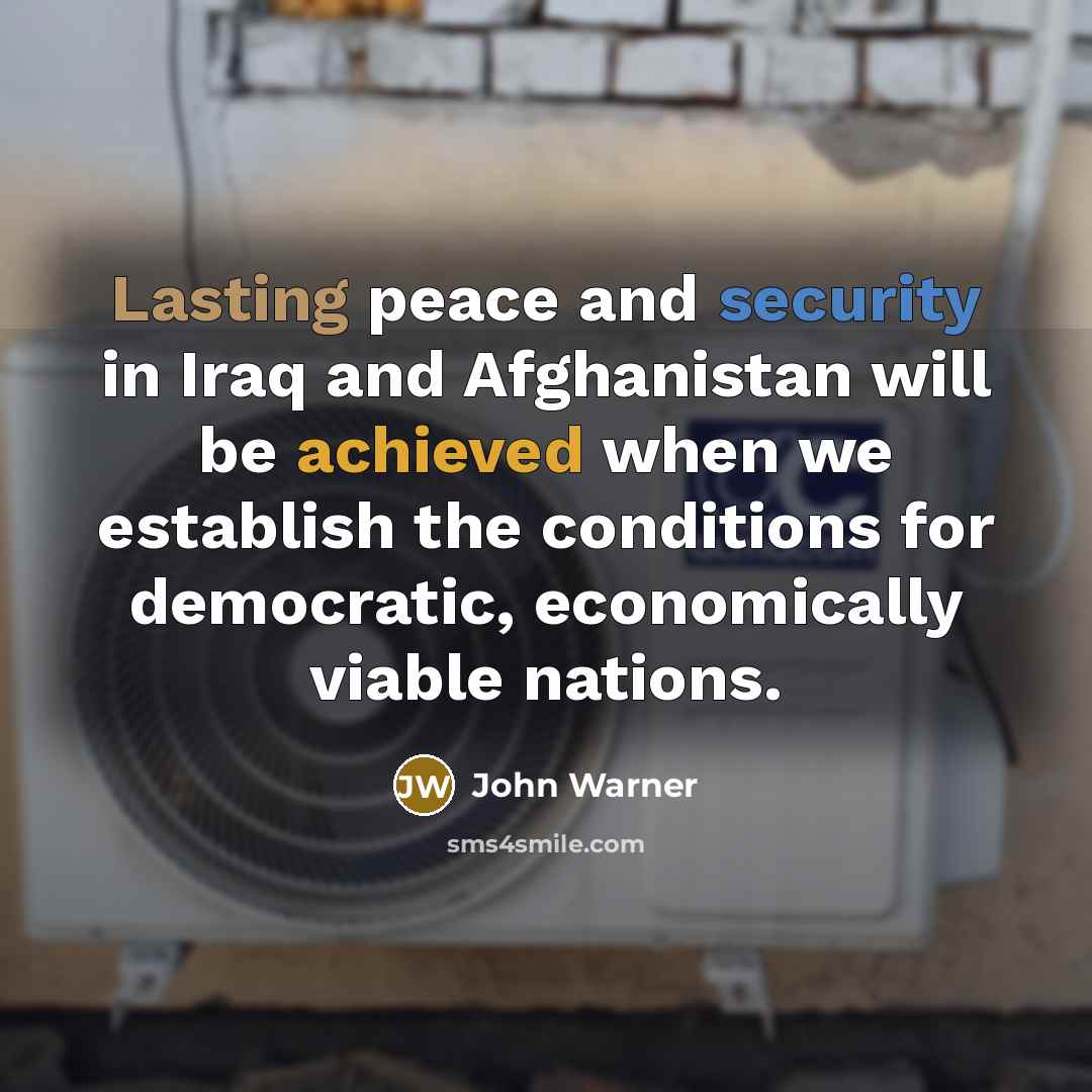 “Lasting peace and security in Iraq and Afghanistan will be achieved when we establish the conditions for democratic, economically viable nations.” quote by John Warner