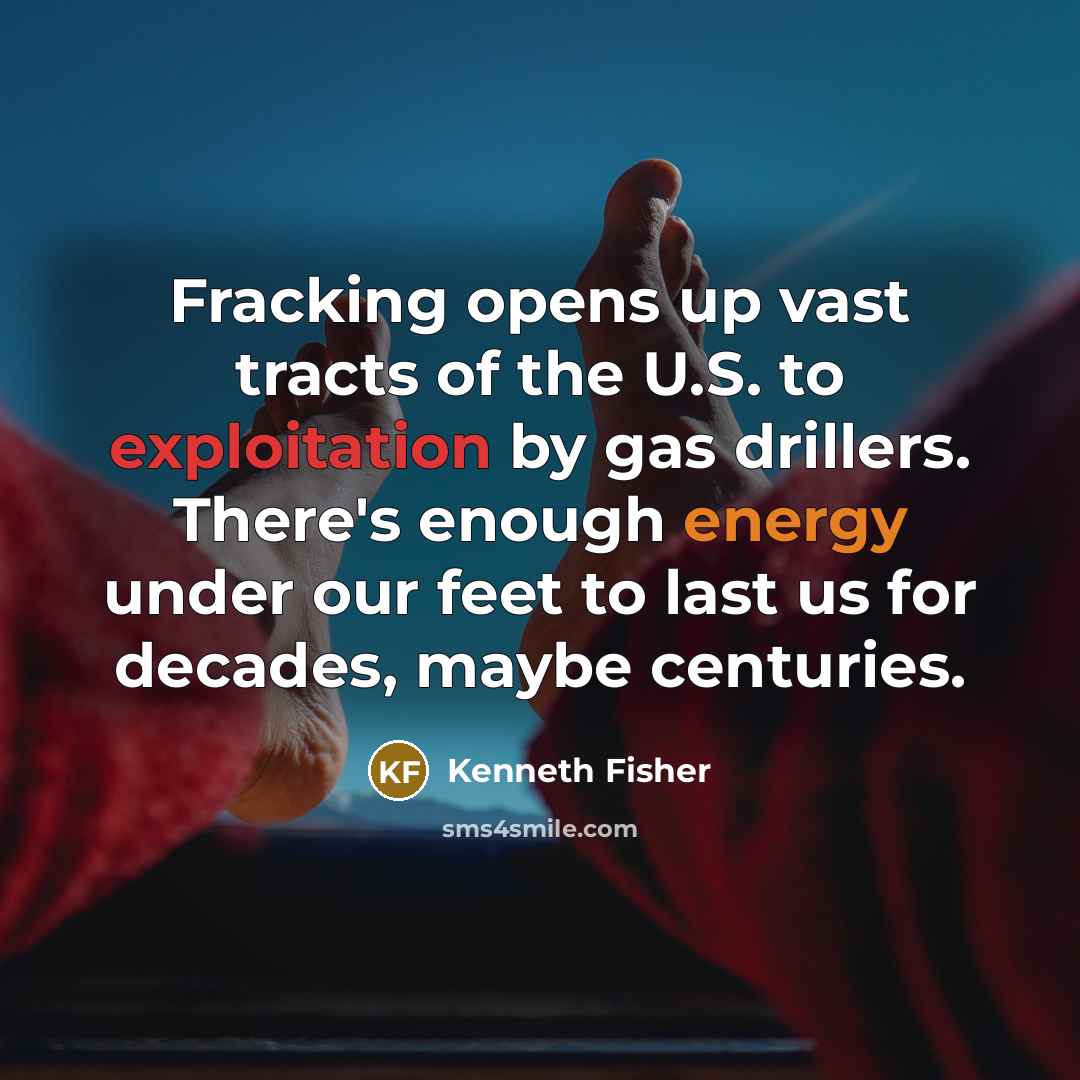 “Fracking opens up vast tracts of the U.S. to exploitation by gas drillers. There's enough energy under our feet to last us for decades, maybe centuries.” quote by Kenneth Fisher