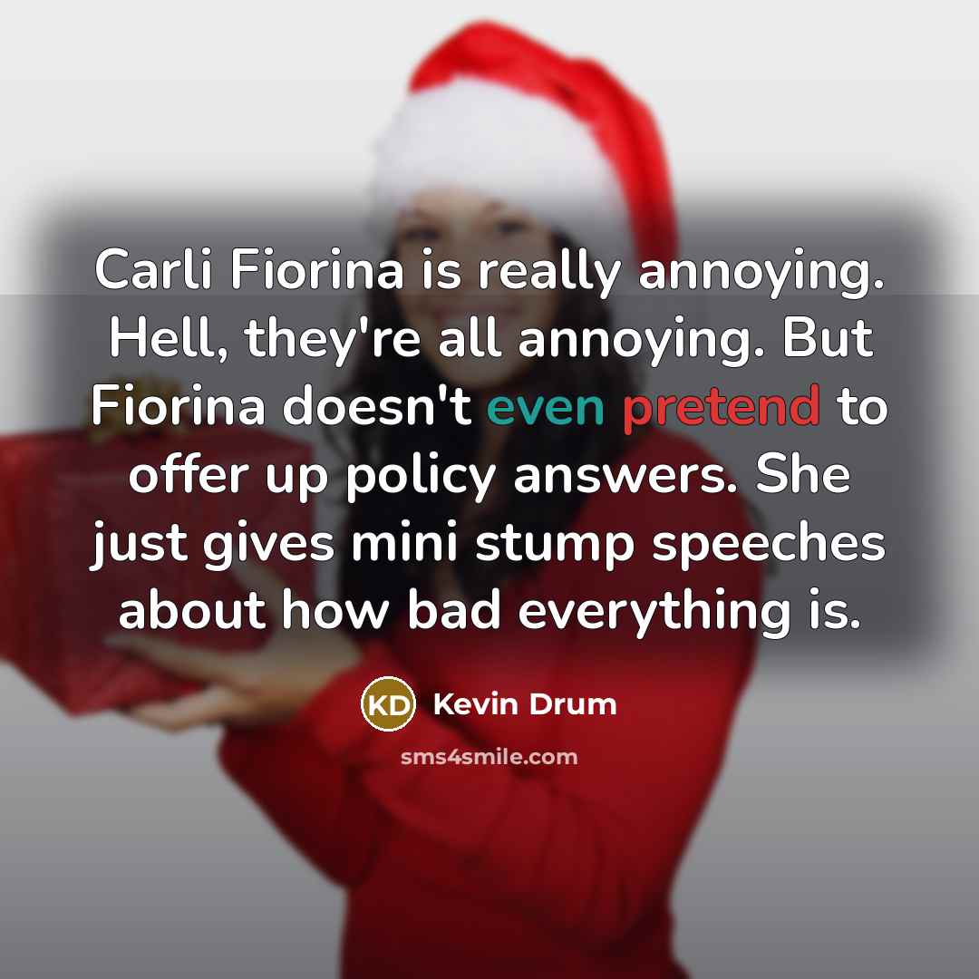 “Carli Fiorina is really annoying. Hell, they're all annoying. But Fiorina doesn't even pretend to offer up policy answers. She just gives mini stump speeches about how bad everything is.” quote by Kevin Drum