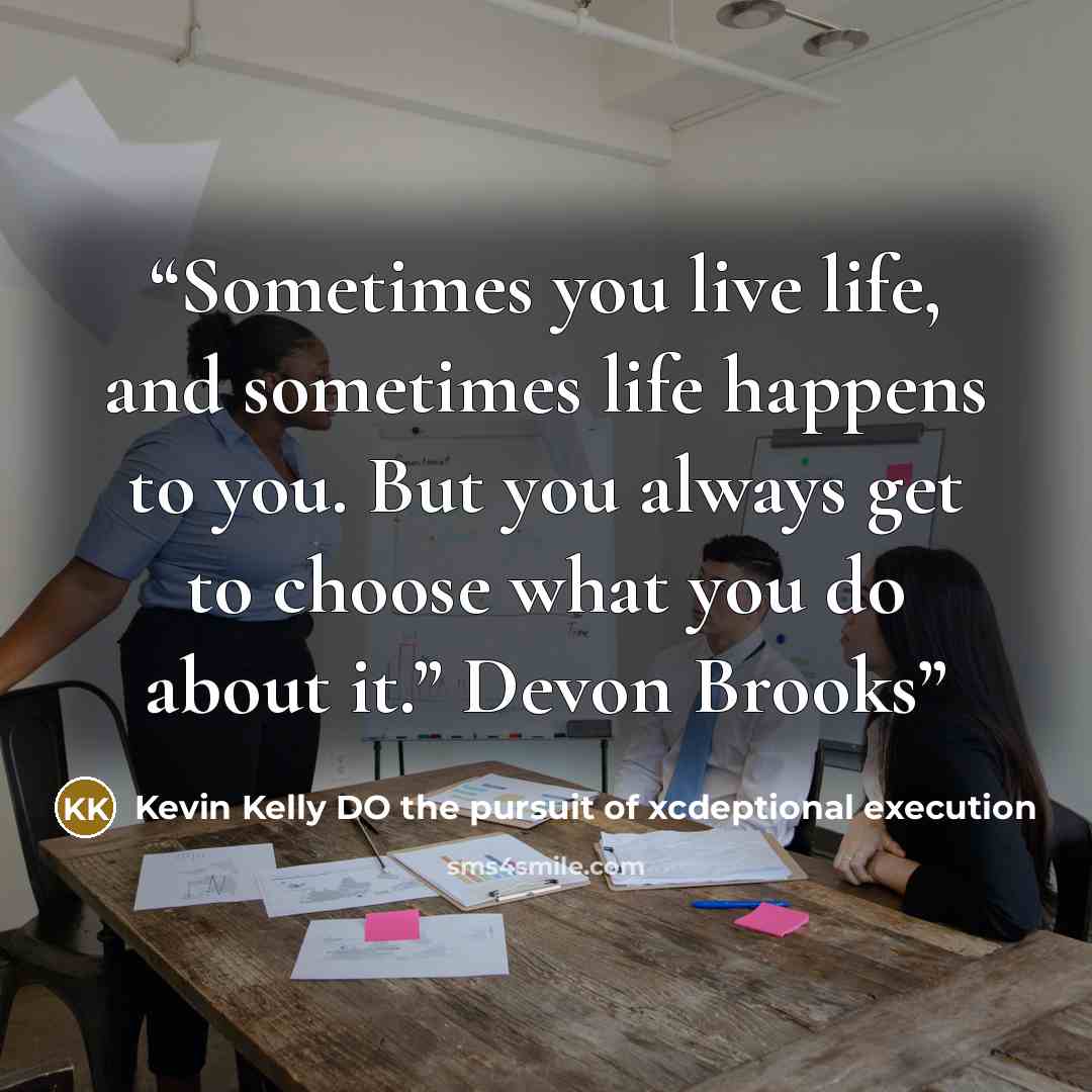 “Sometimes you live life, and sometimes life happens to you. But you always get to choose what you do about it.” Devon Brooks” quote by Kevin Kelly DO the pursuit of xcdeptional execution