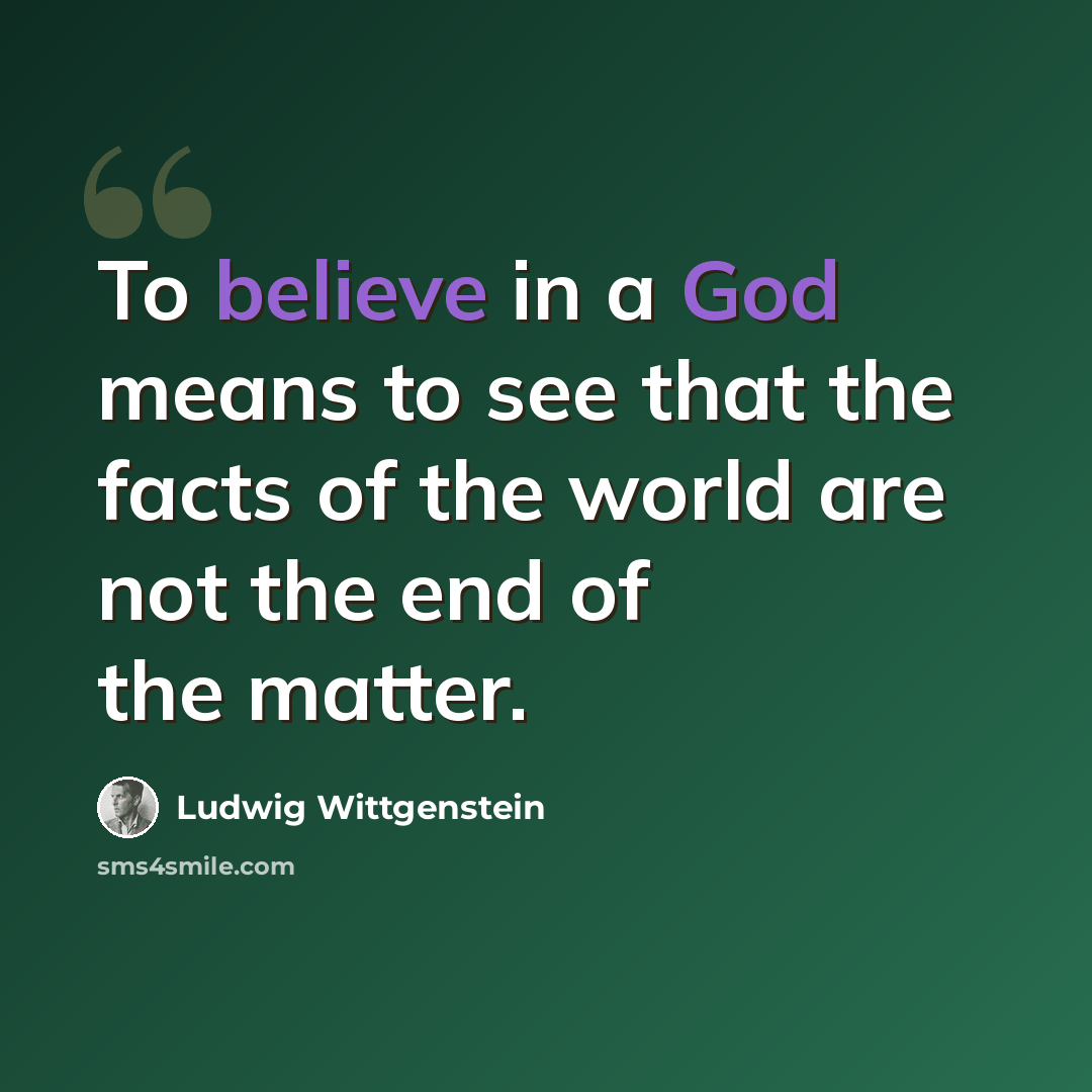 “To believe in a God means to see that the facts of the world are not the end of the matter.” quote by Ludwig Wittgenstein
