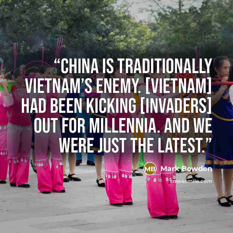 “China is traditionally Vietnam’s enemy. [Vietnam] had been kicking [invaders] out for millennia. And we were just the latest.” quote by Mark Bowden