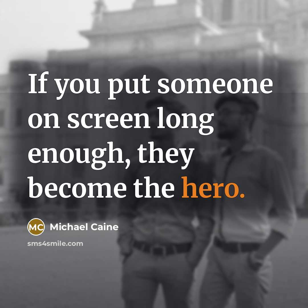 “If you put someone on screen long enough, they become the hero.” quote by Michael Caine