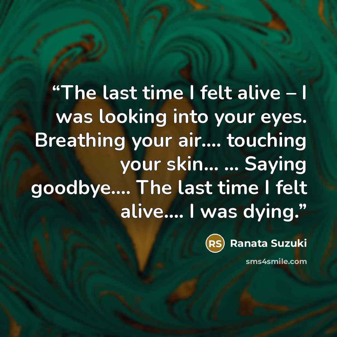 “The last time I felt alive – I was looking into your eyes. Breathing your air…. touching your skin… … Saying goodbye…. The last time I felt alive…. I was dying.” quote by Ranata Suzuki