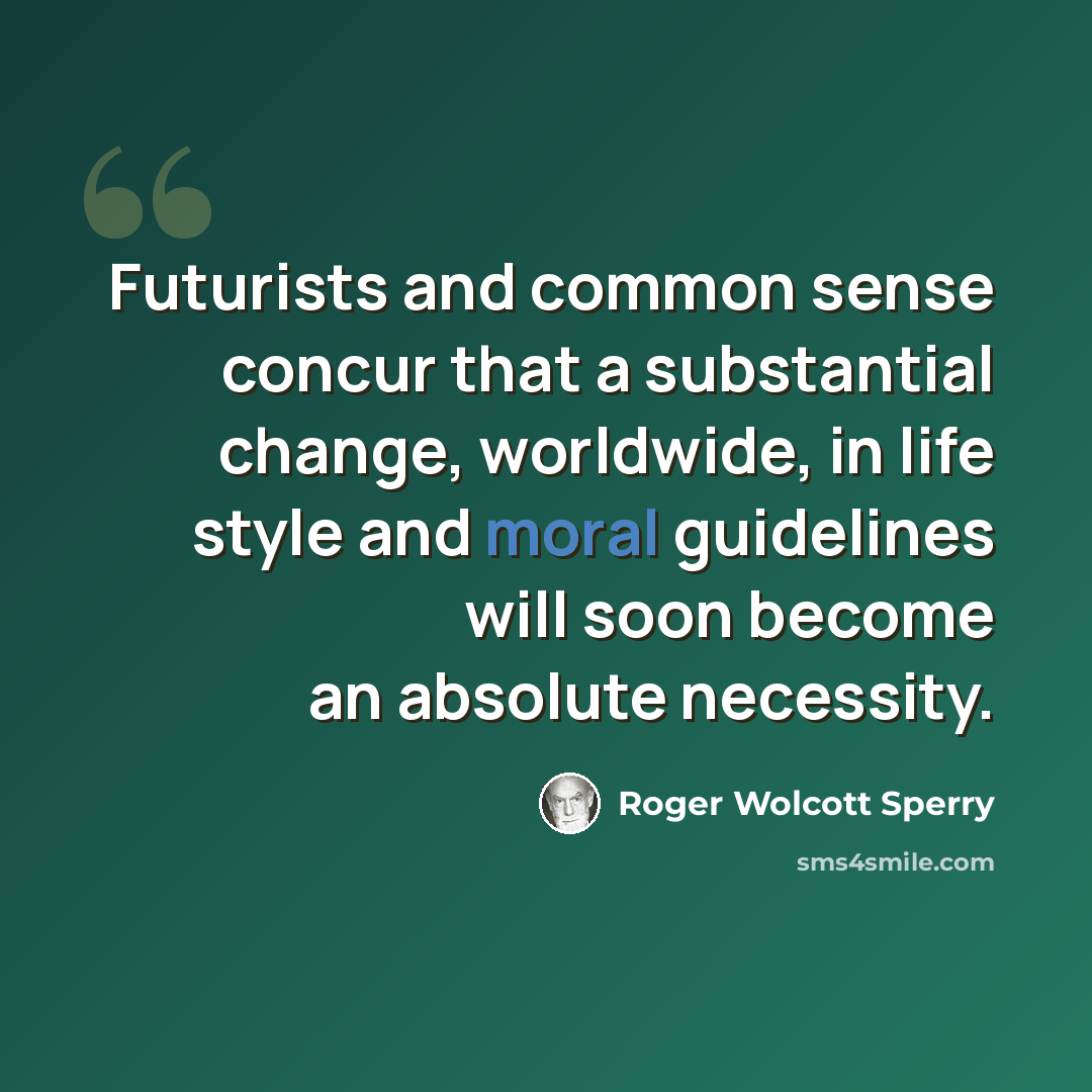 “Futurists and common sense concur that a substantial change, worldwide, in life style and moral guidelines will soon become an absolute necessity.” quote by Roger Wolcott Sperry