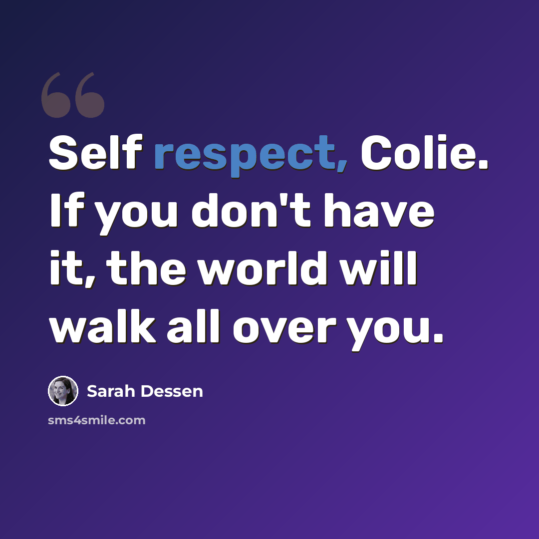 “Self respect, Colie. If you don't have it, the world will walk all over you.” quote by Sarah Dessen