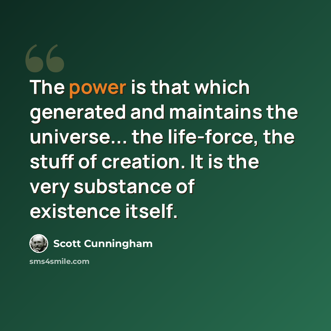 “The power is that which generated and maintains the universe... the life-force, the stuff of creation. It is the very substance of existence itself.” quote by Scott Cunningham