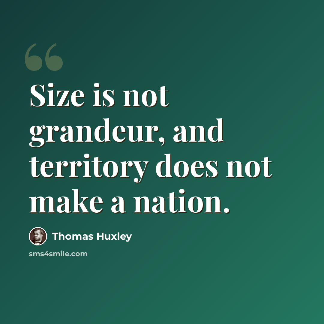 “Size is not grandeur, and territory does not make a nation.” quote by Thomas Huxley