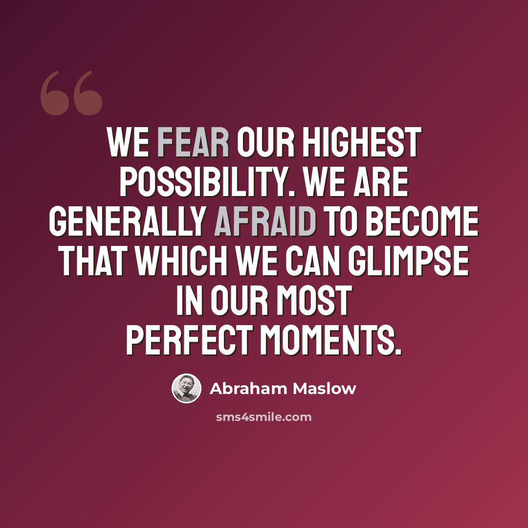 “We fear our highest possibility. We are generally afraid to become that which we can glimpse in our most perfect moments.” quote by Abraham Maslow