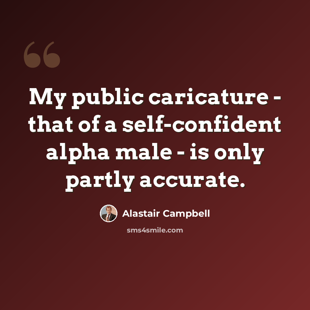 “My public caricature - that of a self-confident alpha male - is only partly accurate.” quote by Alastair Campbell