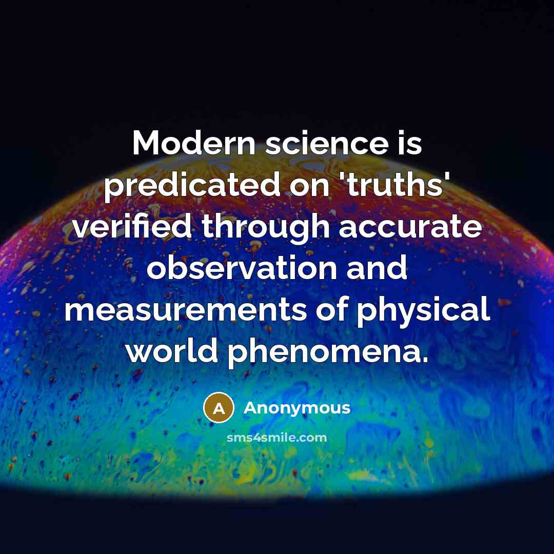 “Modern science is predicated on 'truths' verified through accurate observation and measurements of physical world phenomena.” quote by Anonymous