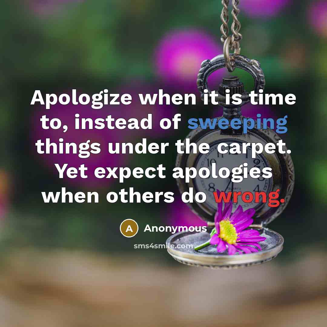 “Apologize when it is time to, instead of sweeping things under the carpet. Yet expect apologies when others do wrong.” quote by Anonymous