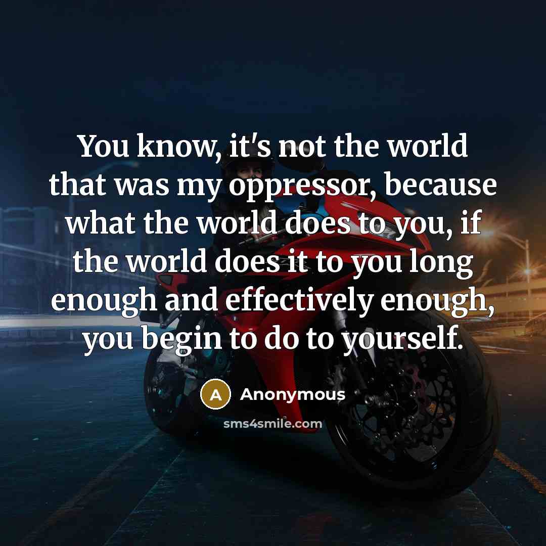 “You know, it's not the world that was my oppressor, because what the world does to you, if the world does it to you long enough and effectively enough, you begin to do to yourself.” quote by Anonymous