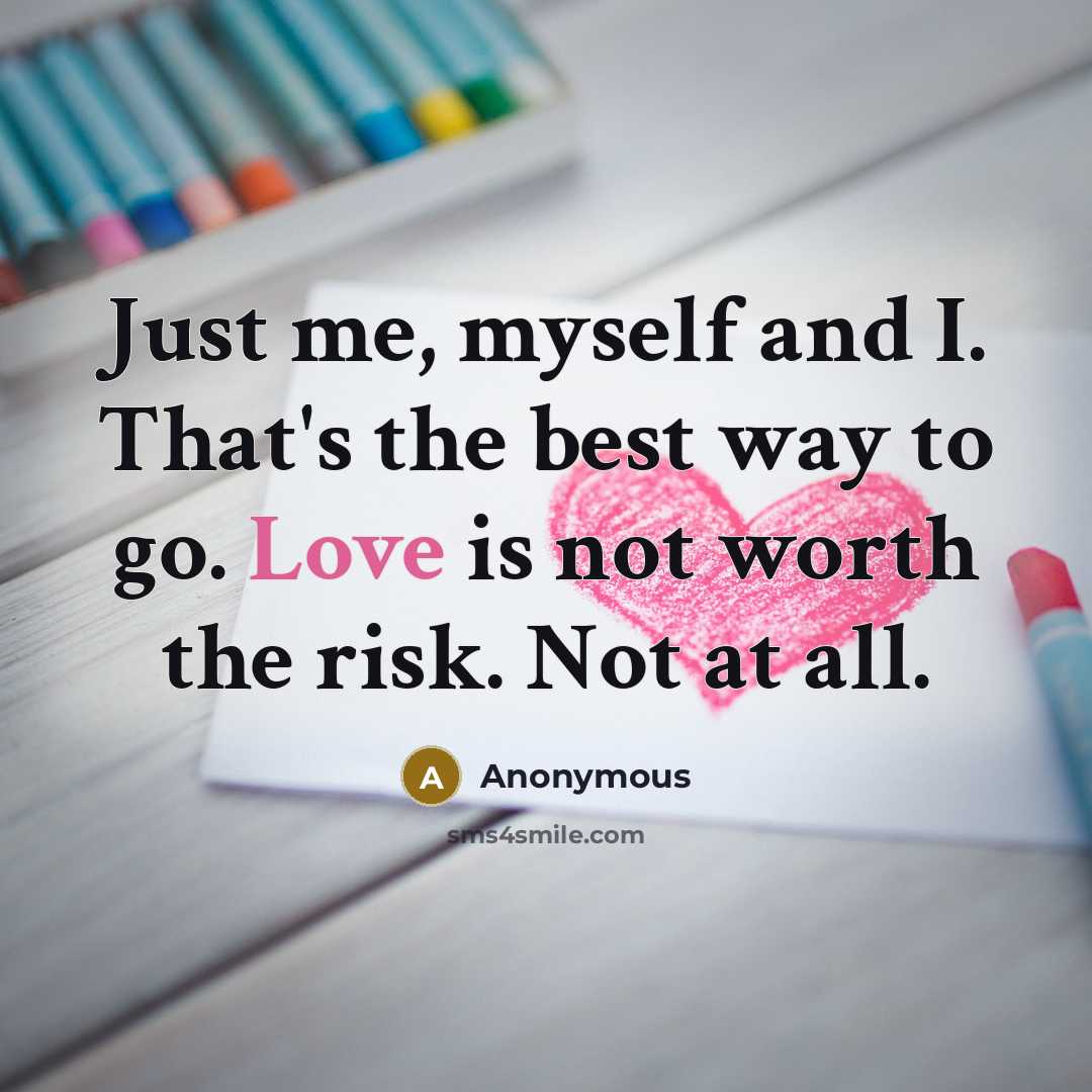 “Just me, myself and I. That's the best way to go. Love is not worth the risk. Not at all.” quote by Anonymous