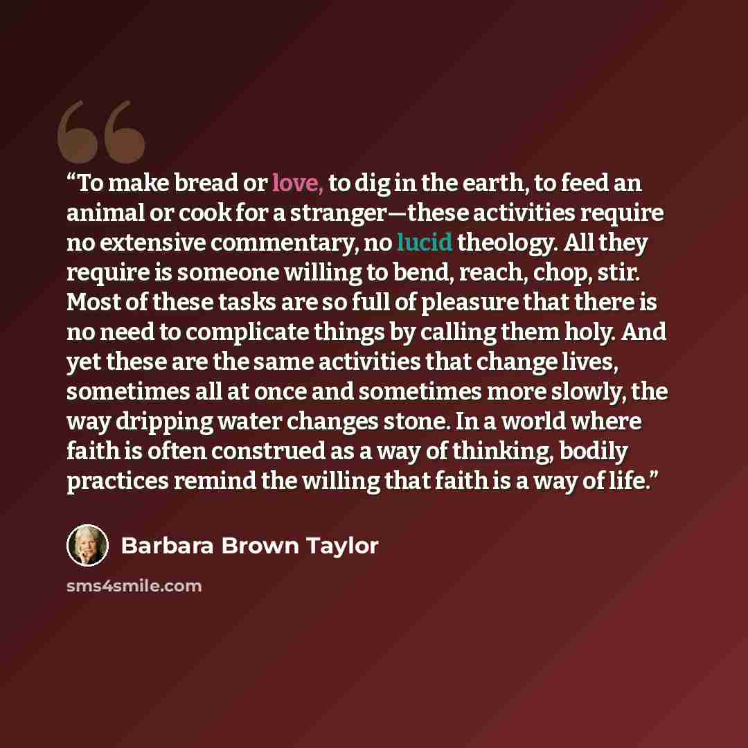 “To make bread or love, to dig in the earth, to feed an animal or cook for a stranger—these activities require no extensive commentary, no lucid theology. All they require is someone willing to bend, reach, chop, stir. Most of these tasks are so full of pleasure that there is no need to complicate…” quote by Barbara Brown Taylor