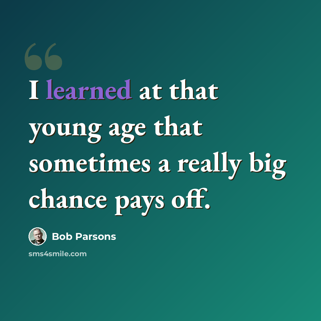 “I learned at that young age that sometimes a really big chance pays off.” quote by Bob Parsons