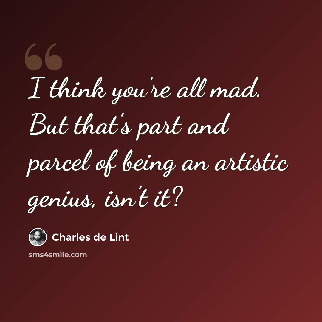 “I think you're all mad. But that's part and parcel of being an artistic genius, isn't it?” quote by Charles de Lint