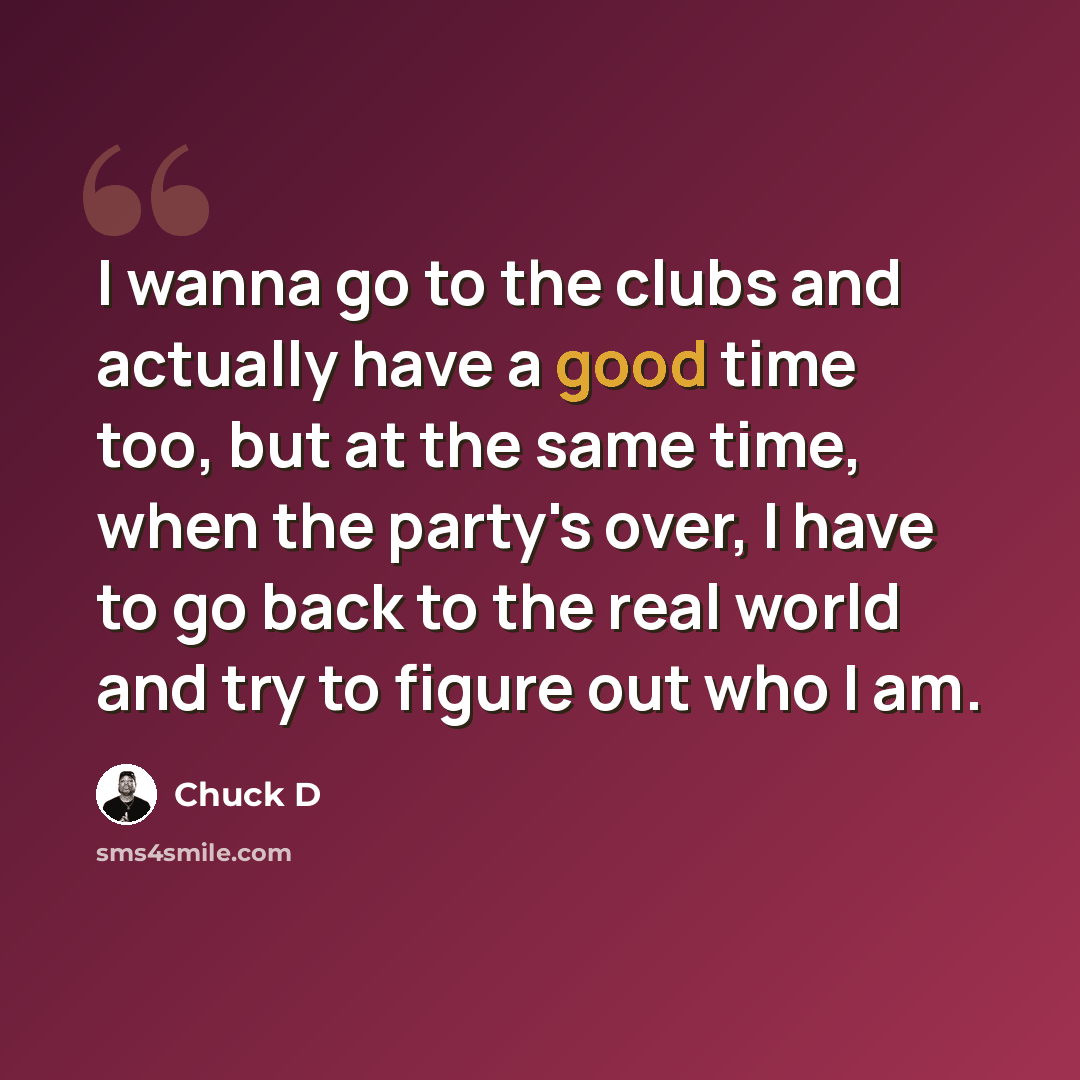 “I wanna go to the clubs and actually have a good time too, but at the same time, when the party's over, I have to go back to the real world and try to figure out who I am.” quote by Chuck D