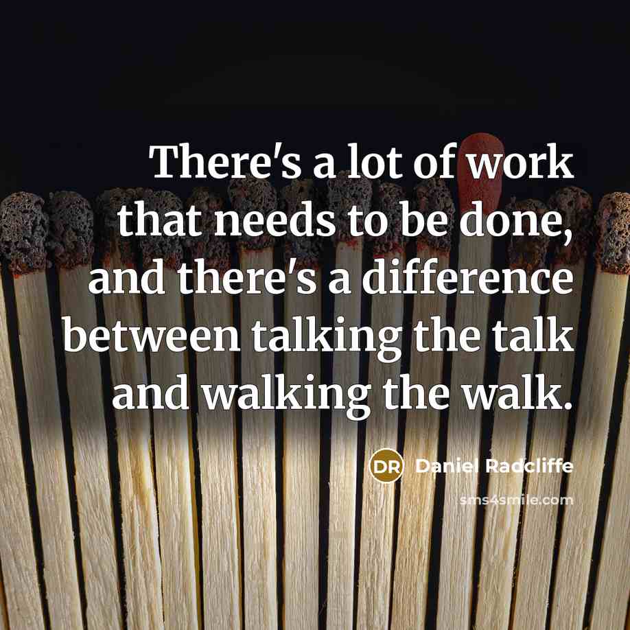 “There's a lot of work that needs to be done, and there's a difference between talking the talk and walking the walk.” quote by Daniel Radcliffe