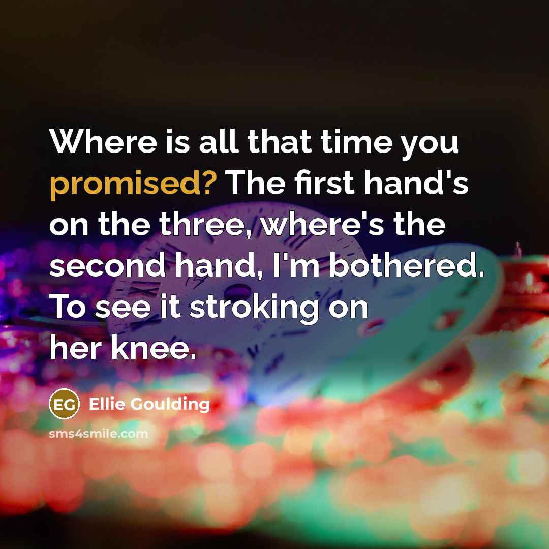 “Where is all that time you promised? The first hand's on the three, where's the second hand, I'm bothered. To see it stroking on her knee.” quote by Ellie Goulding
