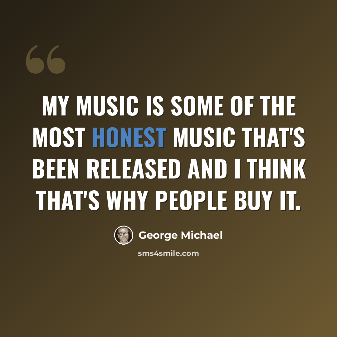 “My music is some of the most honest music that's been released and I think that's why people buy it.” quote by George Michael