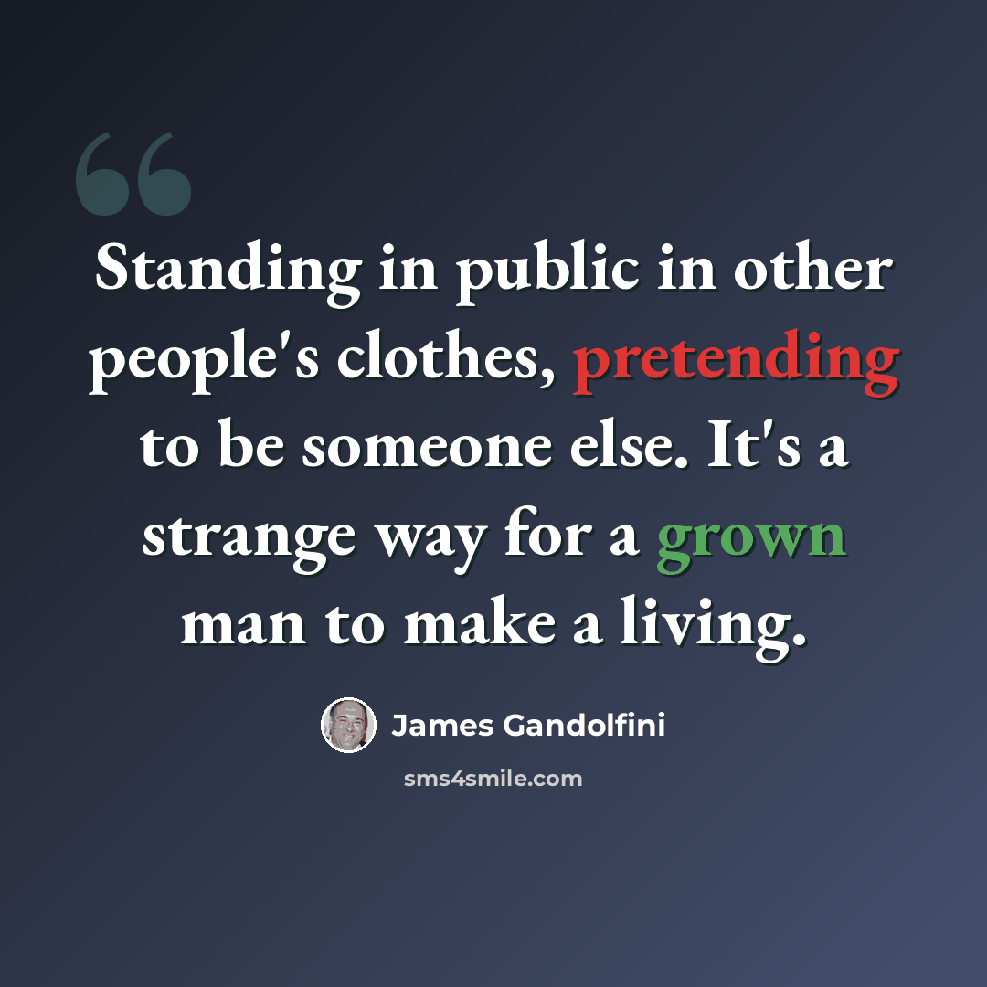 “Standing in public in other people's clothes, pretending to be someone else. It's a strange way for a grown man to make a living.” quote by James Gandolfini