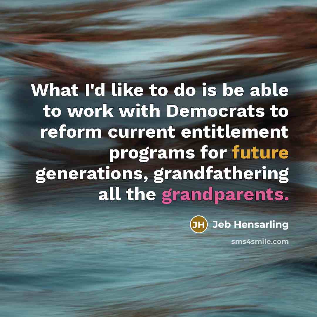 “What I'd like to do is be able to work with Democrats to reform current entitlement programs for future generations, grandfathering all the grandparents.” quote by Jeb Hensarling