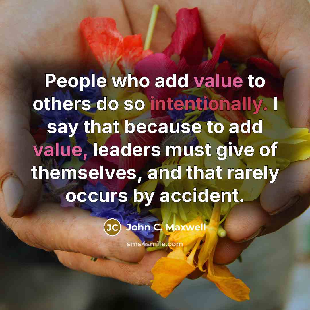 “People who add value to others do so intentionally. I say that because to add value, leaders must give of themselves, and that rarely occurs by accident.” quote by John C. Maxwell