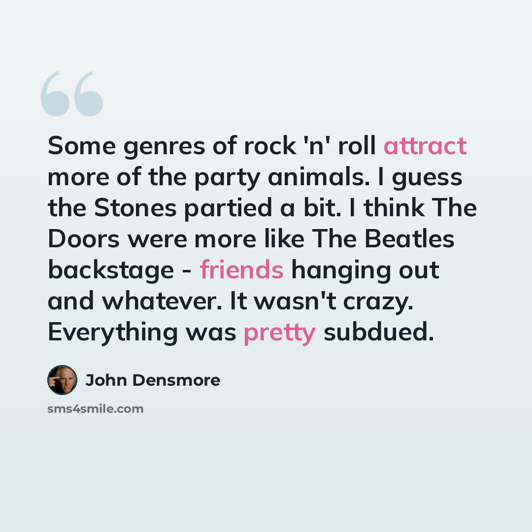 “Some genres of rock 'n' roll attract more of the party animals. I guess the Stones partied a bit. I think The Doors were more like The Beatles backstage - friends hanging out and whatever. It wasn't crazy. Everything was pretty subdued.” quote by John Densmore