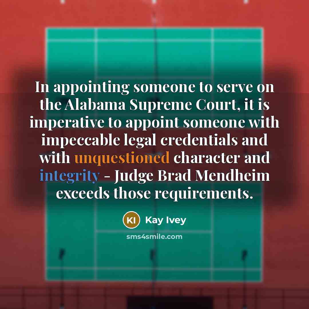 “In appointing someone to serve on the Alabama Supreme Court, it is imperative to appoint someone with impeccable legal credentials and with unquestioned character and integrity - Judge Brad Mendheim exceeds those requirements.” quote by Kay Ivey