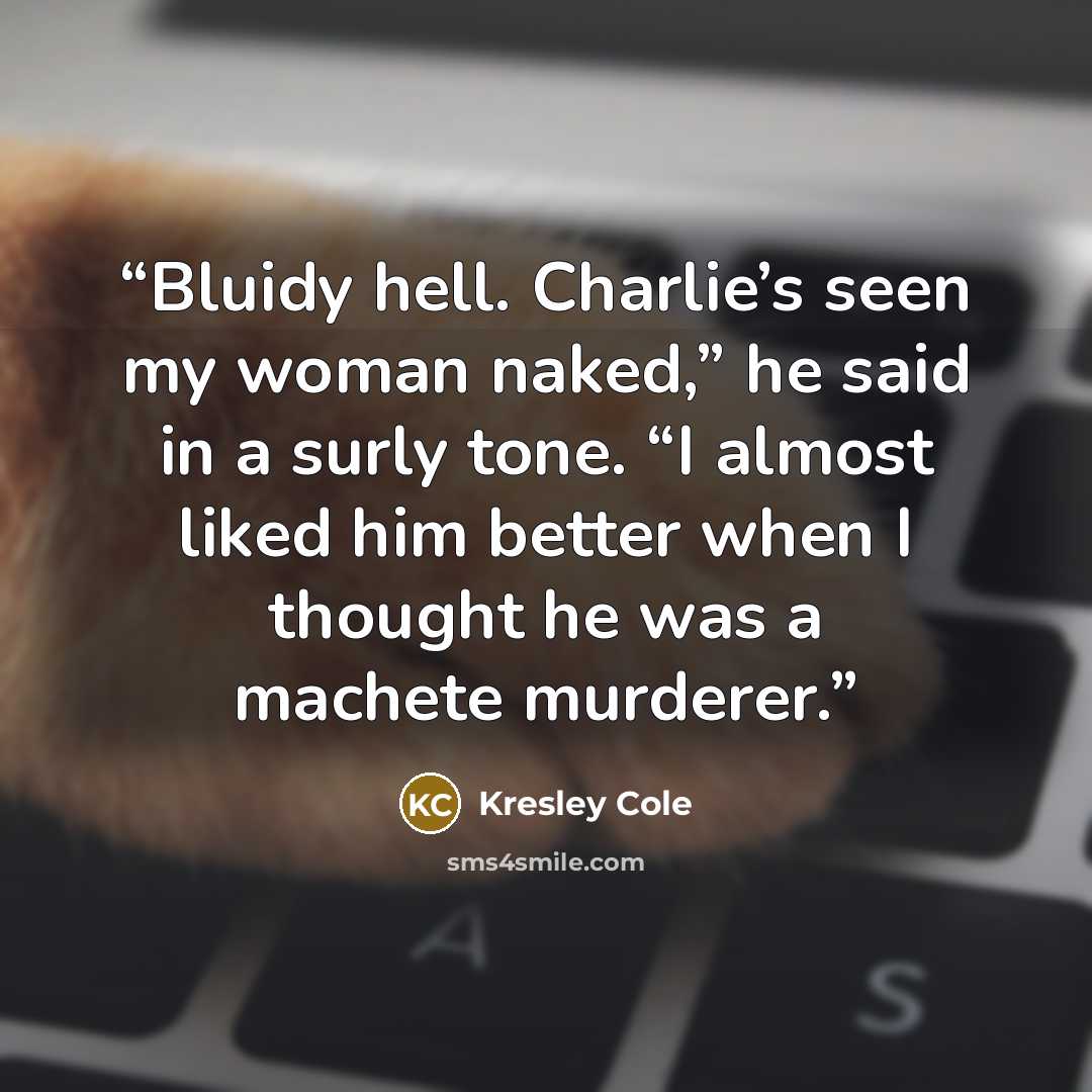 “Bluidy hell. Charlie’s seen my woman naked,” he said in a surly tone. “I almost liked him better when I thought he was a machete murderer.” quote by Kresley Cole