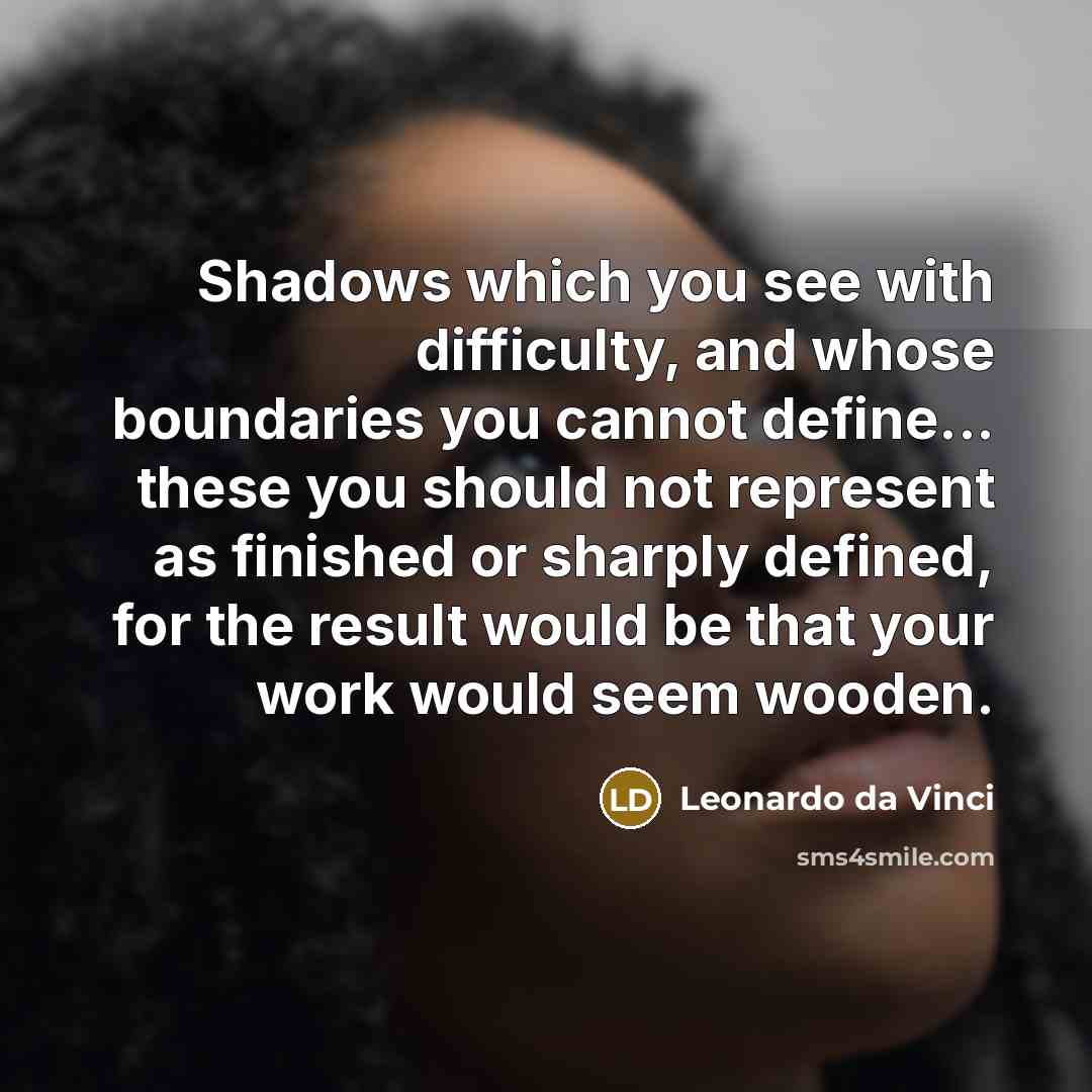 “Shadows which you see with difficulty, and whose boundaries you cannot define... these you should not represent as finished or sharply defined, for the result would be that your work would seem wooden.” quote by Leonardo da Vinci