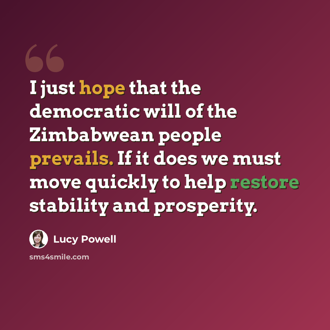 “I just hope that the democratic will of the Zimbabwean people prevails. If it does we must move quickly to help restore stability and prosperity.” quote by Lucy Powell