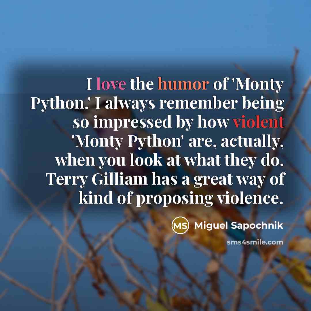“I love the humor of 'Monty Python.' I always remember being so impressed by how violent 'Monty Python' are, actually, when you look at what they do. Terry Gilliam has a great way of kind of proposing violence.” quote by Miguel Sapochnik