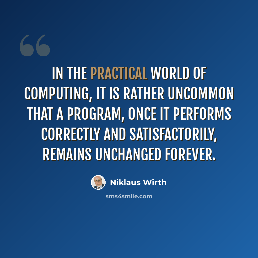 “In the practical world of computing, it is rather uncommon that a program, once it performs correctly and satisfactorily, remains unchanged forever.” quote by Niklaus Wirth