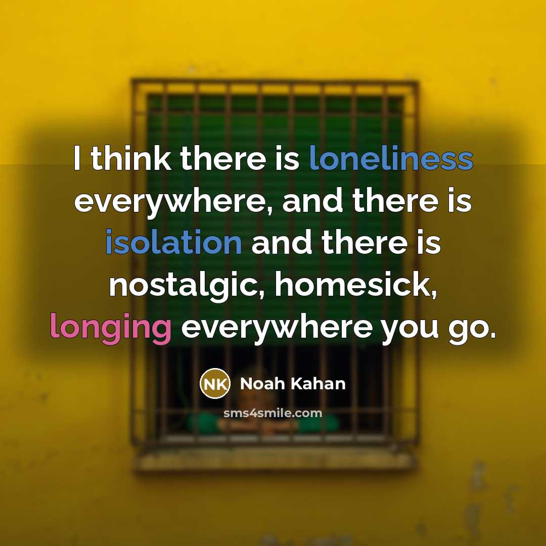 “I think there is loneliness everywhere, and there is isolation and there is nostalgic, homesick, longing everywhere you go.” quote by Noah Kahan