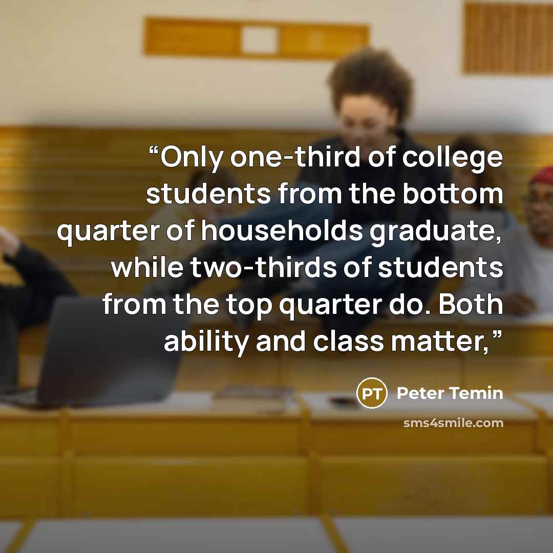 “Only one-third of college students from the bottom quarter of households graduate, while two-thirds of students from the top quarter do. Both ability and class matter,” quote by Peter Temin
