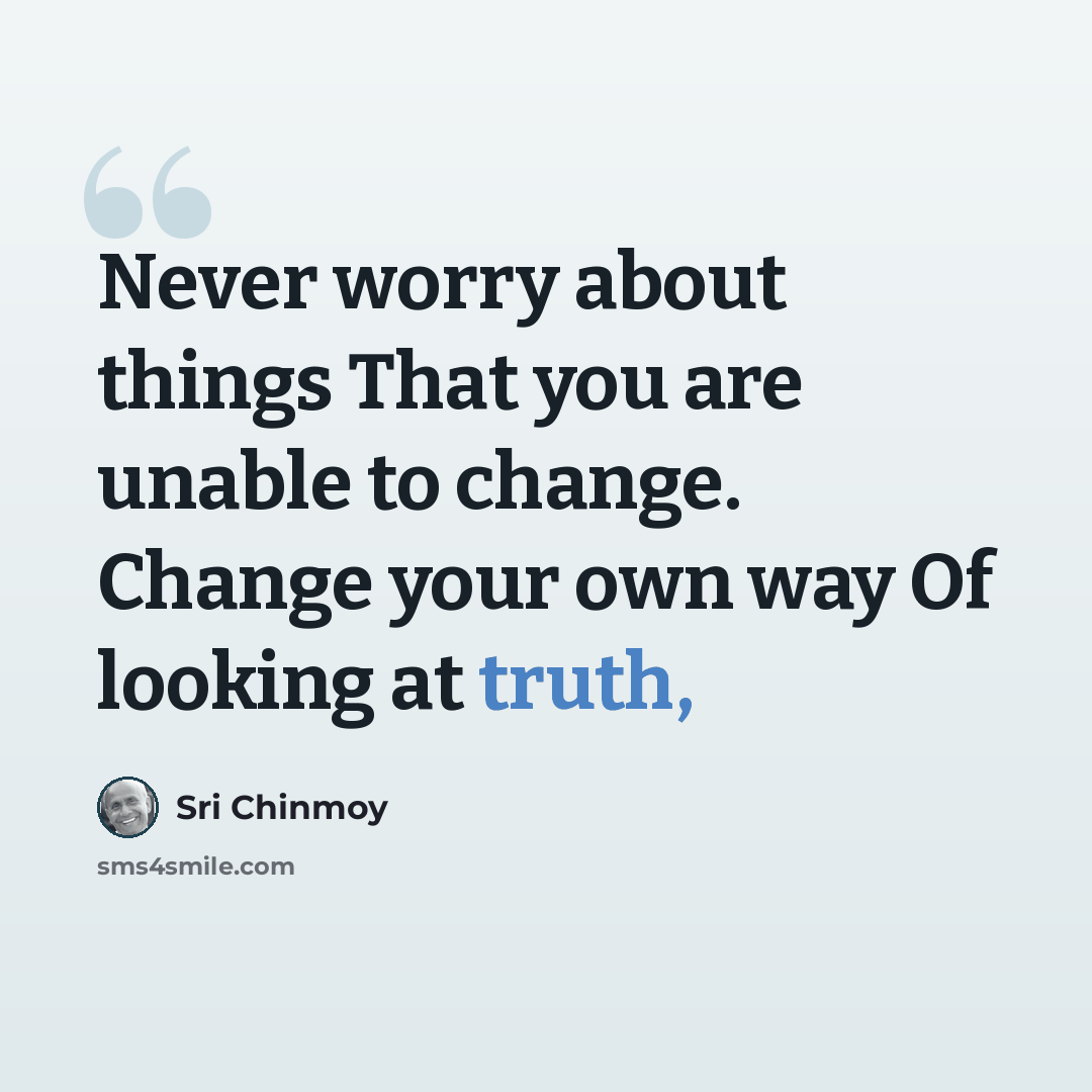 “Never worry about things That you are unable to change. Change your own way Of looking at truth,” quote by Sri Chinmoy