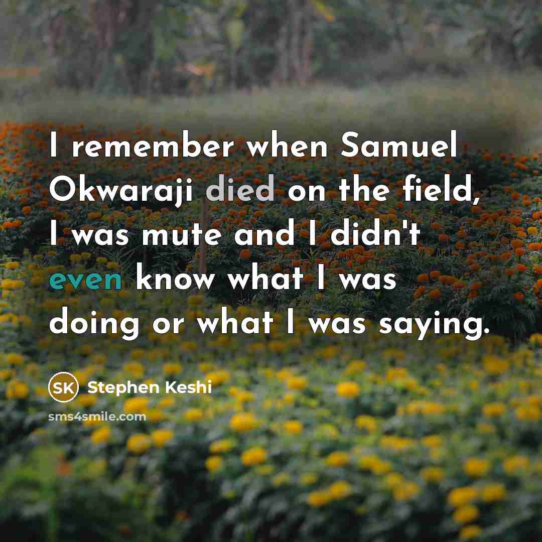 “I remember when Samuel Okwaraji died on the field, I was mute and I didn't even know what I was doing or what I was saying.” quote by Stephen Keshi